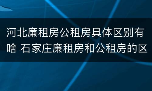 河北廉租房公租房具体区别有啥 石家庄廉租房和公租房的区别多少钱