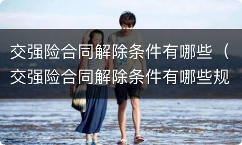 交强险合同解除条件有哪些（交强险合同解除条件有哪些规定）