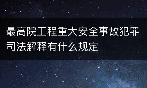 最高院工程重大安全事故犯罪司法解释有什么规定