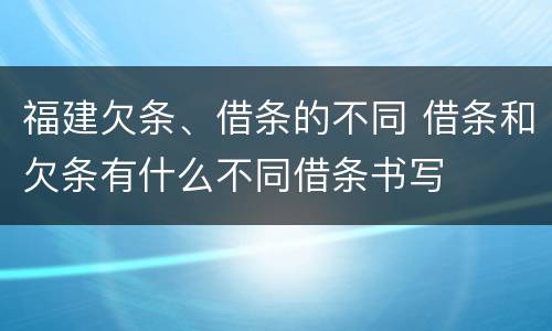 福建欠条、借条的不同 借条和欠条有什么不同借条书写
