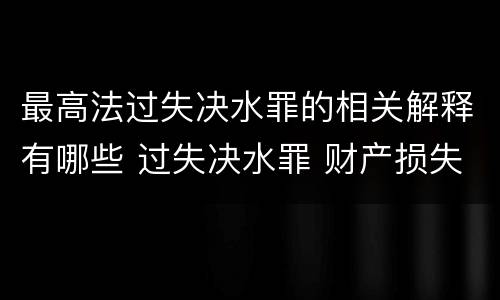 最高法过失决水罪的相关解释有哪些 过失决水罪 财产损失标准