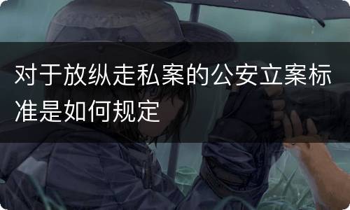 对于放纵走私案的公安立案标准是如何规定