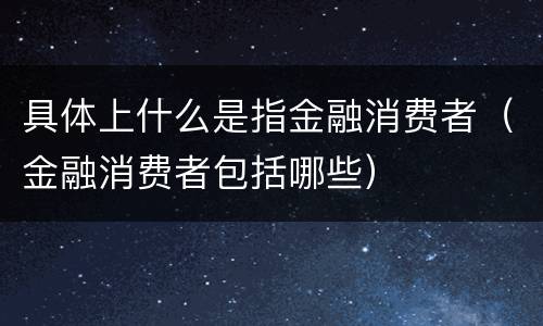 具体上什么是指金融消费者（金融消费者包括哪些）