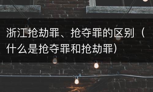 浙江抢劫罪、抢夺罪的区别（什么是抢夺罪和抢劫罪）