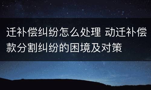 迁补偿纠纷怎么处理 动迁补偿款分割纠纷的困境及对策