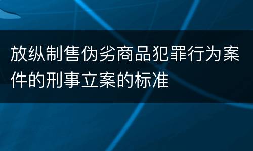 放纵制售伪劣商品犯罪行为案件的刑事立案的标准