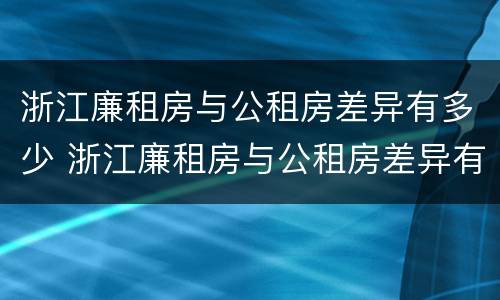 浙江廉租房与公租房差异有多少 浙江廉租房与公租房差异有多少套房