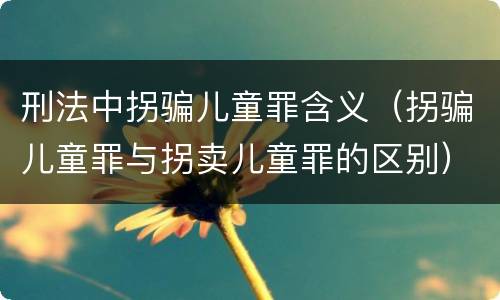 刑法中拐骗儿童罪含义（拐骗儿童罪与拐卖儿童罪的区别）