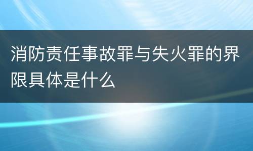 消防责任事故罪与失火罪的界限具体是什么