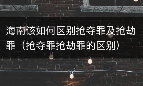海南该如何区别抢夺罪及抢劫罪（抢夺罪抢劫罪的区别）