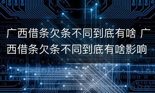 广西借条欠条不同到底有啥 广西借条欠条不同到底有啥影响