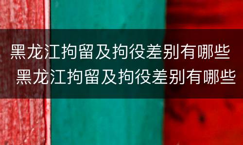 黑龙江拘留及拘役差别有哪些 黑龙江拘留及拘役差别有哪些呢