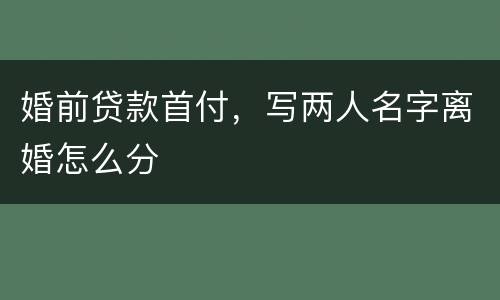 婚前贷款首付，写两人名字离婚怎么分