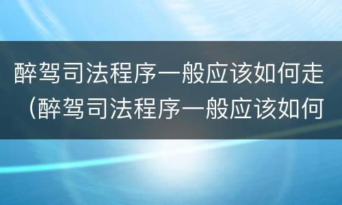 醉驾司法程序一般应该如何走（醉驾司法程序一般应该如何走流程）