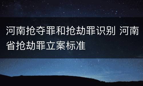 河南抢夺罪和抢劫罪识别 河南省抢劫罪立案标准