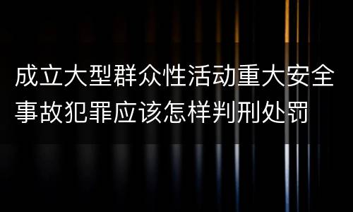 成立大型群众性活动重大安全事故犯罪应该怎样判刑处罚