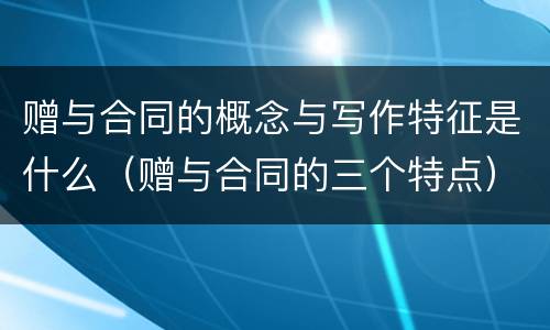 赠与合同的概念与写作特征是什么（赠与合同的三个特点）