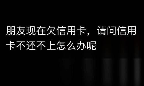 朋友现在欠信用卡，请问信用卡不还不上怎么办呢
