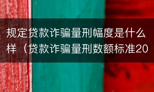 规定贷款诈骗量刑幅度是什么样（贷款诈骗量刑数额标准2020）
