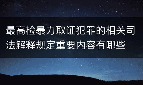 最高检暴力取证犯罪的相关司法解释规定重要内容有哪些