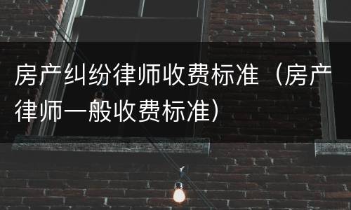 房产纠纷律师收费标准（房产律师一般收费标准）