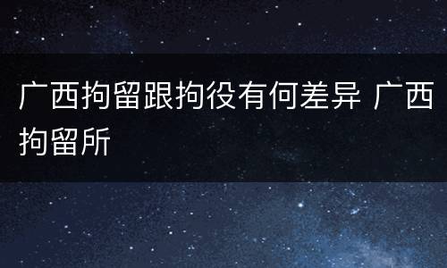 广西拘留跟拘役有何差异 广西拘留所