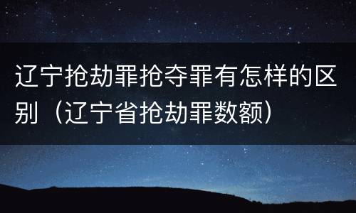 辽宁抢劫罪抢夺罪有怎样的区别（辽宁省抢劫罪数额）