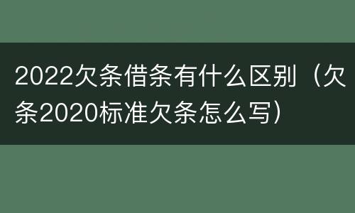 2022欠条借条有什么区别（欠条2020标准欠条怎么写）