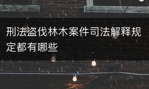 刑法盗伐林木案件司法解释规定都有哪些
