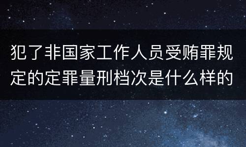 犯了非国家工作人员受贿罪规定的定罪量刑档次是什么样的