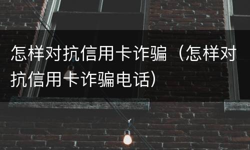 怎样对抗信用卡诈骗（怎样对抗信用卡诈骗电话）