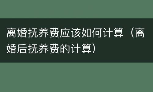 离婚抚养费应该如何计算（离婚后抚养费的计算）