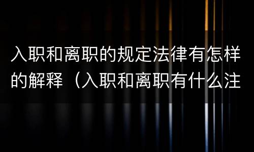 入职和离职的规定法律有怎样的解释（入职和离职有什么注意事项）