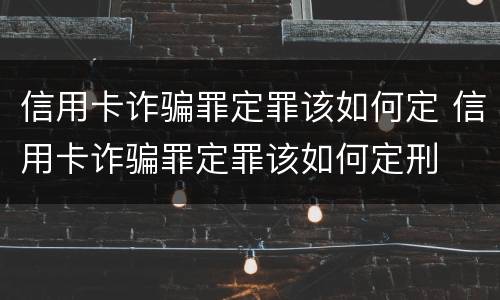 信用卡诈骗罪定罪该如何定 信用卡诈骗罪定罪该如何定刑