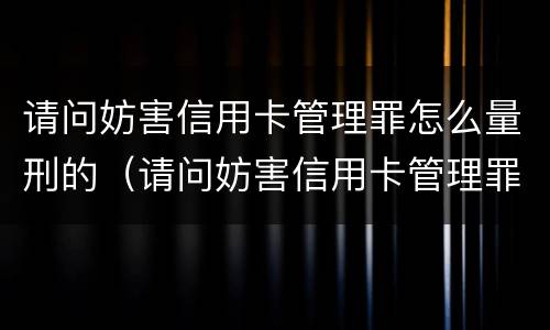 请问妨害信用卡管理罪怎么量刑的（请问妨害信用卡管理罪怎么量刑的呢）