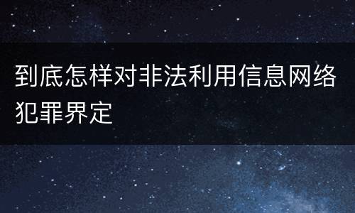 到底怎样对非法利用信息网络犯罪界定