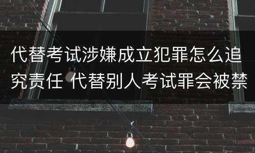 代替考试涉嫌成立犯罪怎么追究责任 代替别人考试罪会被禁考么