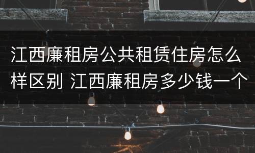 江西廉租房公共租赁住房怎么样区别 江西廉租房多少钱一个月