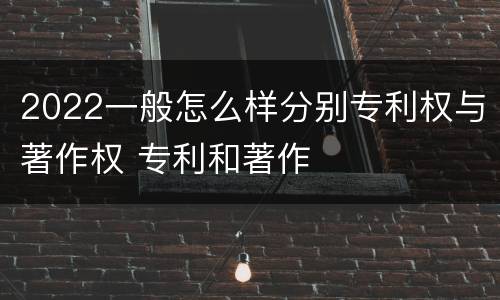 2022一般怎么样分别专利权与著作权 专利和著作