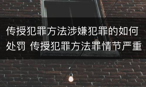 传授犯罪方法涉嫌犯罪的如何处罚 传授犯罪方法罪情节严重的解释有吗
