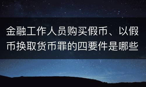 金融工作人员购买假币、以假币换取货币罪的四要件是哪些