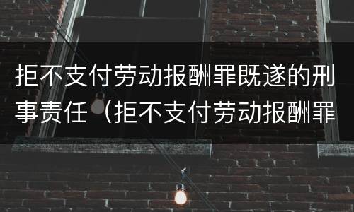 拒不支付劳动报酬罪既遂的刑事责任（拒不支付劳动报酬罪既遂的刑事责任主体）