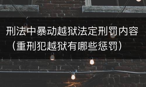 刑法中暴动越狱法定刑罚内容（重刑犯越狱有哪些惩罚）