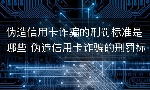 伪造信用卡诈骗的刑罚标准是哪些 伪造信用卡诈骗的刑罚标准是哪些呢