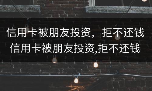 信用卡被朋友投资，拒不还钱 信用卡被朋友投资,拒不还钱怎么办