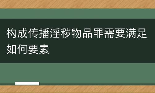 构成传播淫秽物品罪需要满足如何要素