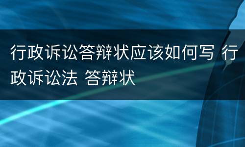 行政诉讼答辩状应该如何写 行政诉讼法 答辩状