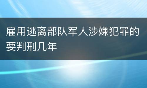 雇用逃离部队军人涉嫌犯罪的要判刑几年