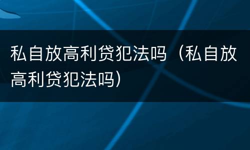 私自放高利贷犯法吗（私自放高利贷犯法吗）