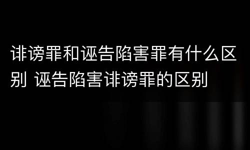 诽谤罪和诬告陷害罪有什么区别 诬告陷害诽谤罪的区别